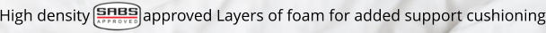 High density             approved Layers of foam for added support cushioning