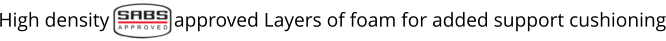 High density             approved Layers of foam for added support cushioning
