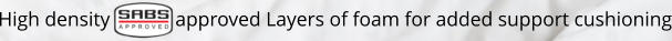High density             approved Layers of foam for added support cushioning