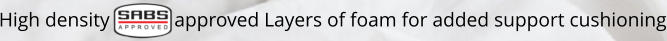High density             approved Layers of foam for added support cushioning