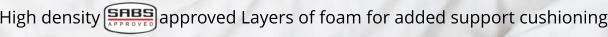 High density             approved Layers of foam for added support cushioning
