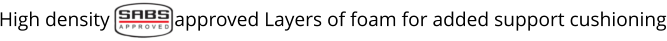 High density             approved Layers of foam for added support cushioning